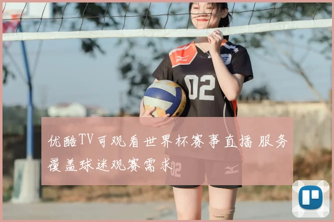 优酷TV可观看世界杯赛事直播 服务覆盖球迷观赛需求