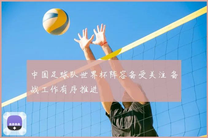 中国足球队世界杯阵容备受关注 备战工作有序推进