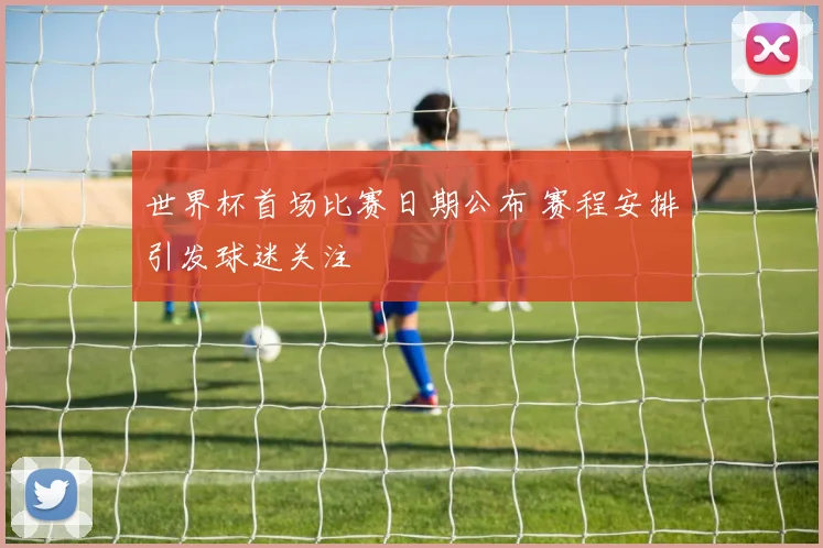 世界杯首场比赛日期公布 赛程安排引发球迷关注