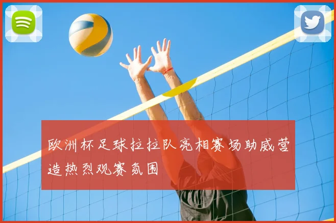 欧洲杯足球拉拉队亮相赛场助威营造热烈观赛氛围