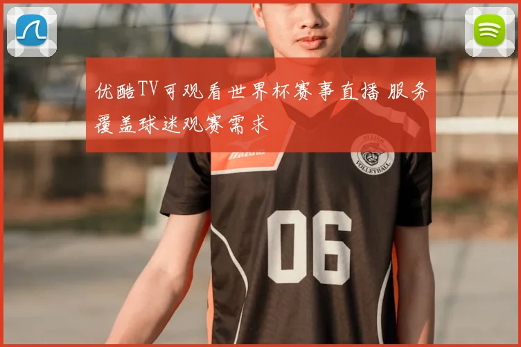 优酷TV可观看世界杯赛事直播 服务覆盖球迷观赛需求
