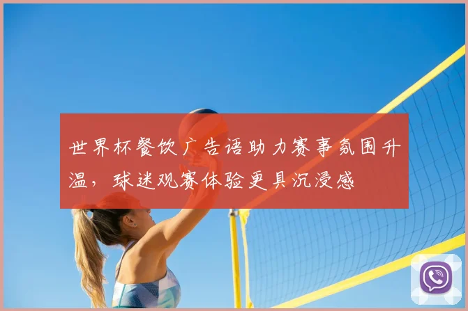 世界杯餐饮广告语助力赛事氛围升温,球迷观赛体验更具沉浸感