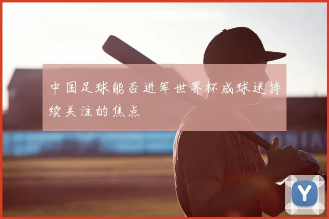 中国足球能否进军世界杯成球迷持续关注的焦点