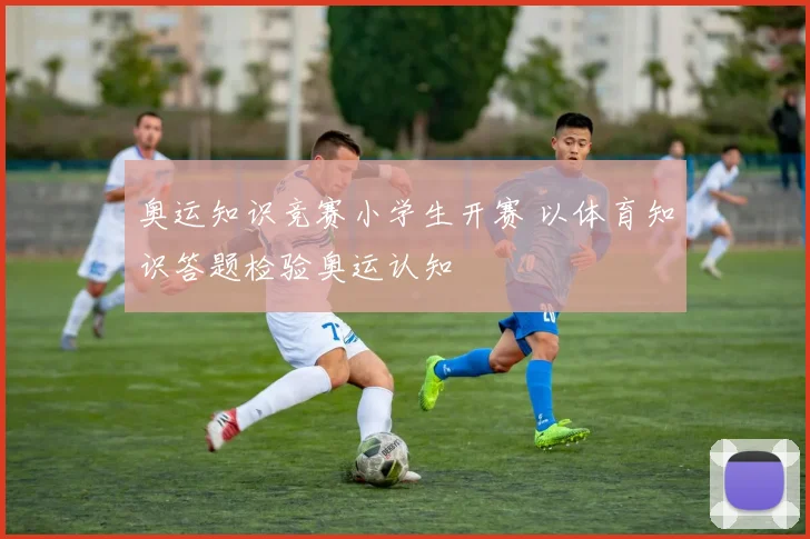 奥运知识竞赛小学生开赛 以体育知识答题检验奥运认知