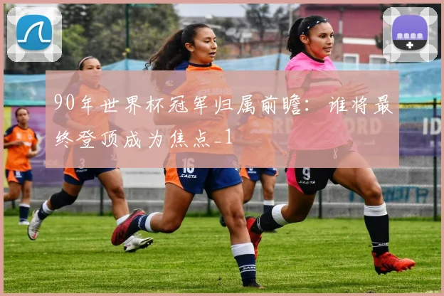 90年世界杯冠军归属前瞻:谁将最终登顶成为焦点_1