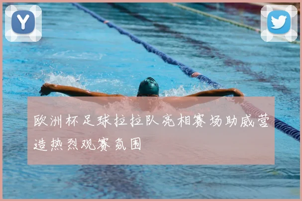 欧洲杯足球拉拉队亮相赛场助威营造热烈观赛氛围