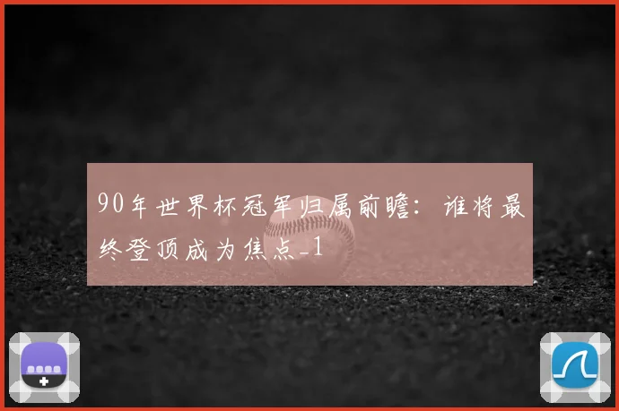 90年世界杯冠军归属前瞻:谁将最终登顶成为焦点_1